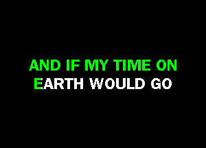 AND IF MY TIME ON

EARTH WOULD GO