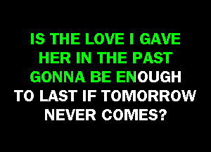 IS THE LOVE I GAVE
HER IN THE PAST
GONNA BE ENOUGH
TO LAST IF TOMORROW
NEVER COMES?