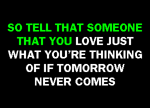 SO TELL THAT SOMEONE
THAT YOU LOVE JUST
WHAT YOURE THINKING
0F IF TOMORROW
NEVER COMES