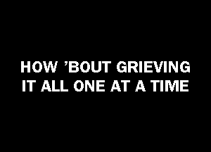 HOW BOUT GRIEVING

IT ALL ONE AT A TIME