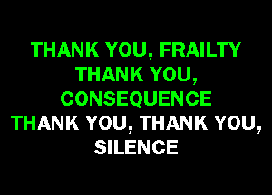 THANK YOU, FRAILTY
THANK YOU,
CONSEQUENCE
THANK YOU, THANK YOU,
SILENCE