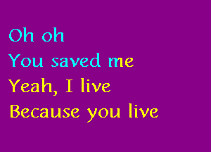 Oh oh
You saved me

Yeah, I live
Because you live