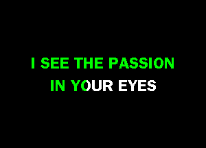 I SEE THE PASSION

IN YOUR EYES