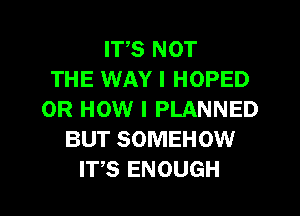 ITS NOT
THE WAY I HOPED
0R HOW I PLANNED
BUT SOMEHOW
ITS ENOUGH