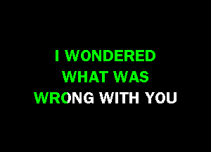 l WONDERED

WHAT WAS
WRONG WITH YOU