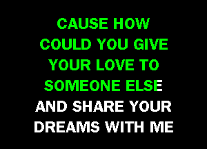 CAUSE HOW
COULD YOU GIVE
YOUR LOVE TO
SOMEONE ELSE
AND SHARE YOUR

DREAMS WITH ME I