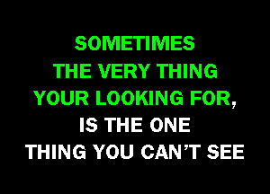 SOMETIMES
THE VERY THING
YOUR LOOKING FOR,
IS THE ONE
THING YOU CANT SEE
