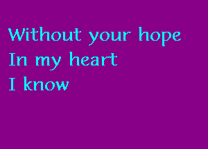 Without your hope
In my heart

I know