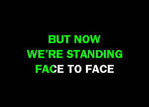 BUT NOW

WERE STANDING
FACE TO FACE
