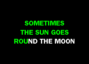 SOMETIMES

THE SUN GOES
ROUND THE MOON