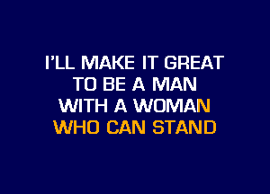 FLL MAKE IT GREAT
TO BE A MAN

WITH A WOMAN
WHO CAN STAND