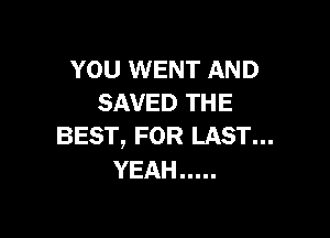 YOU WENT AND
SAVED THE

BEST, FOR LAST...
YEAH .....