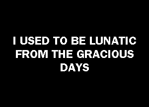 I USED TO BE LUNATIC

FROM THE GRACIOUS
DAYS