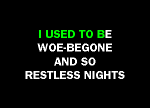 I USED TO BE
WOE-BEGONE

AND SO
RESTLESS NIGHTS