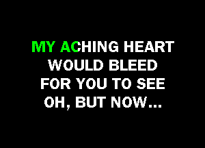 MY ACHING HEART
WOULD BLEED

FOR YOU TO SEE
0H, BUT NOW...