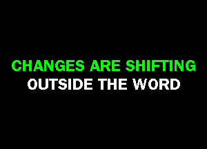 CHANGES ARE SHIFI'ING

OUTSIDE THE WORD