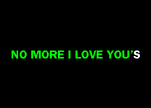 NO MORE I LOVE YOU,S
