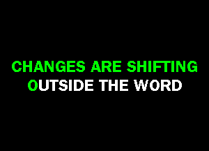 CHANGES ARE SHIFI'ING

OUTSIDE THE WORD