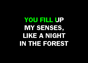 YOU FILL UP
MY SENSES,

LIKE A NIGHT
IN THE FOREST