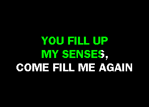 YOU FILL UP

MY SENSES,
COME FILL ME AGAIN