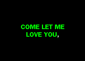COME LET ME

LOVE YOU,