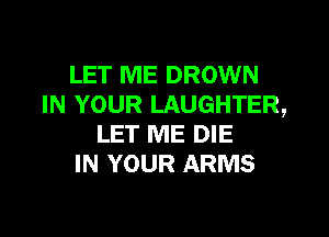LET ME DROWN
IN YOUR LAUGHTER,

LET ME DIE
IN YOUR ARMS