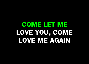 COME LET ME

LOVE YOU, COME
LOVE ME AGAIN