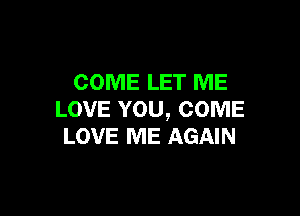 COME LET ME

LOVE YOU, COME
LOVE ME AGAIN