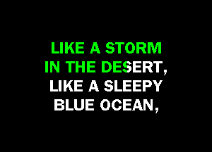 LIKE A STORM
IN THE DESERT,

LIKE A SLEEPY
BLUE OCEAN,