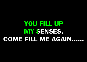 YOU FILL UP

MY SENSES,
COME FILL ME AGAIN ......