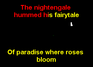 The nightengale
hummed his fairytale

Of paradise where roses
bloom