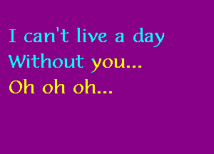 I can't live a day
Without you...

Oh oh oh...