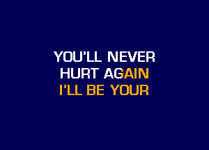 YOU'LL NEVER
HURT AGAIN

I'LL BE YOUR