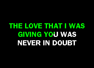 THE LOVE THAT I WAS

GIVING YOU WAS
NEVER IN DOUBT