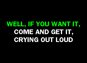 WELL, IF YOU WANT IT,

COME AND GET IT,
CRYING OUT LOUD