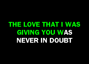 THE LOVE THAT I WAS

GIVING YOU WAS
NEVER IN DOUBT