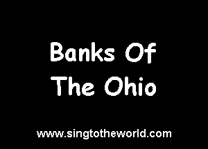 Banks Of

The Ohio

www.singtotheworld.com