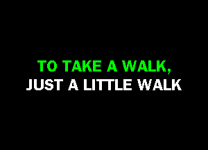 TO TAKE A WALK,

JUST A LITTLE WALK