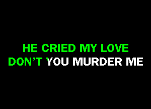 HE CRIED MY LOVE

DON,T YOU MURDER ME