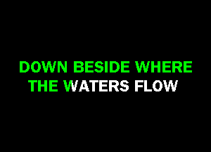 DOWN BESIDE WHERE
THE WATERS FLOW