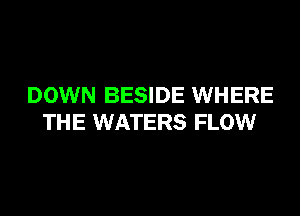 DOWN BESIDE WHERE
THE WATERS FLOW