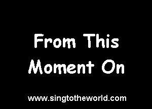 From This

Momen? On

www.singtotheworld.com