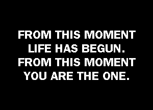 FROM THIS MOMENT
LIFE HAS BEGUN.
FROM THIS MOMENT
YOU ARE THE ONE.
