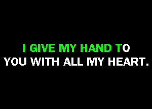 I GIVE MY HAND TO

YOU WITH ALL MY HEART.