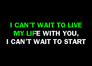 I CANT WAIT TO LIVE
MY LIFE WITH YOU,
I CANT WAIT TO START