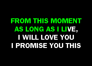 FROM THIS MOMENT
AS LONG AS I LIVE,
I WILL LOVE YOU
I PROMISE YOU THIS