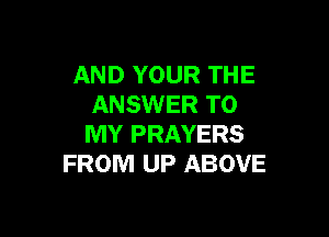 AND YOUR THE
ANSWER TO

MY PRAYERS
FROM UP ABOVE