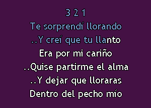 3 2 1
Te sorprendi llorando
..Y crei que tu llanto
Era por mi carino
..Quise partirme el alma
..Y dejar que lloraras

Dentro del pecho mio l