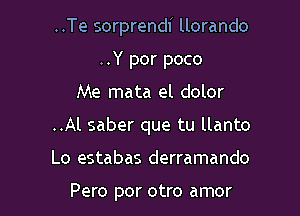 ..Te sorprendf llorando
..Y por poco
Me mata el dolor
..Al saber que tu llanto

Lo estabas derramando

Pero por otro amor l