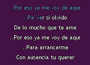 ..Por eso ya me voy de aquf

..Pa' ver si olvido
De lo mucho que te am
..Por eso ya me voy de aqui
..Para arrancarme

Con ausencia tu querer